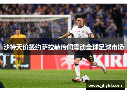 沙特天价签约萨拉赫传闻震动全球足球市场 沙特天价签约萨拉赫传闻震动全球足球市场
