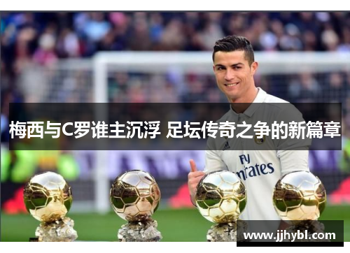 梅西与C罗谁主沉浮 足坛传奇之争的新篇章 梅西与C罗谁主沉浮 足坛传奇之争的新篇章