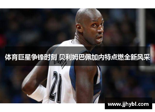 体育巨星争锋时刻 贝利姆巴佩加内特点燃全新风采 体育巨星争锋时刻 贝利姆巴佩加内特点燃全新风采